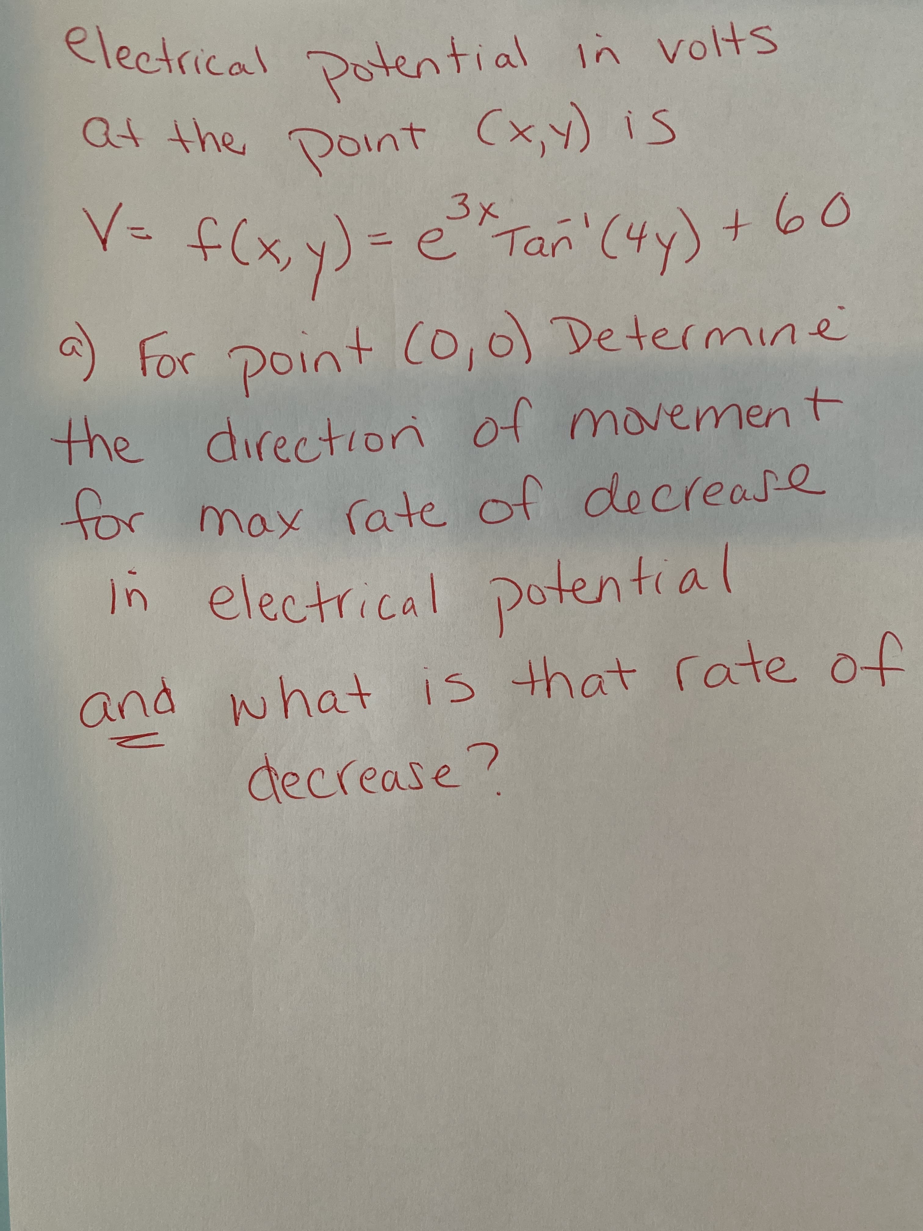 <lectrical Dotential in volts
at the Doint (x,y) is
ttthe
x)け
+ Co,0) Determine
3x
=e Tan (4y) +60
%3D
for
the directiori of movement
tor max rate of
decrease
in electrical potential
and what is that rate of
decrease?
