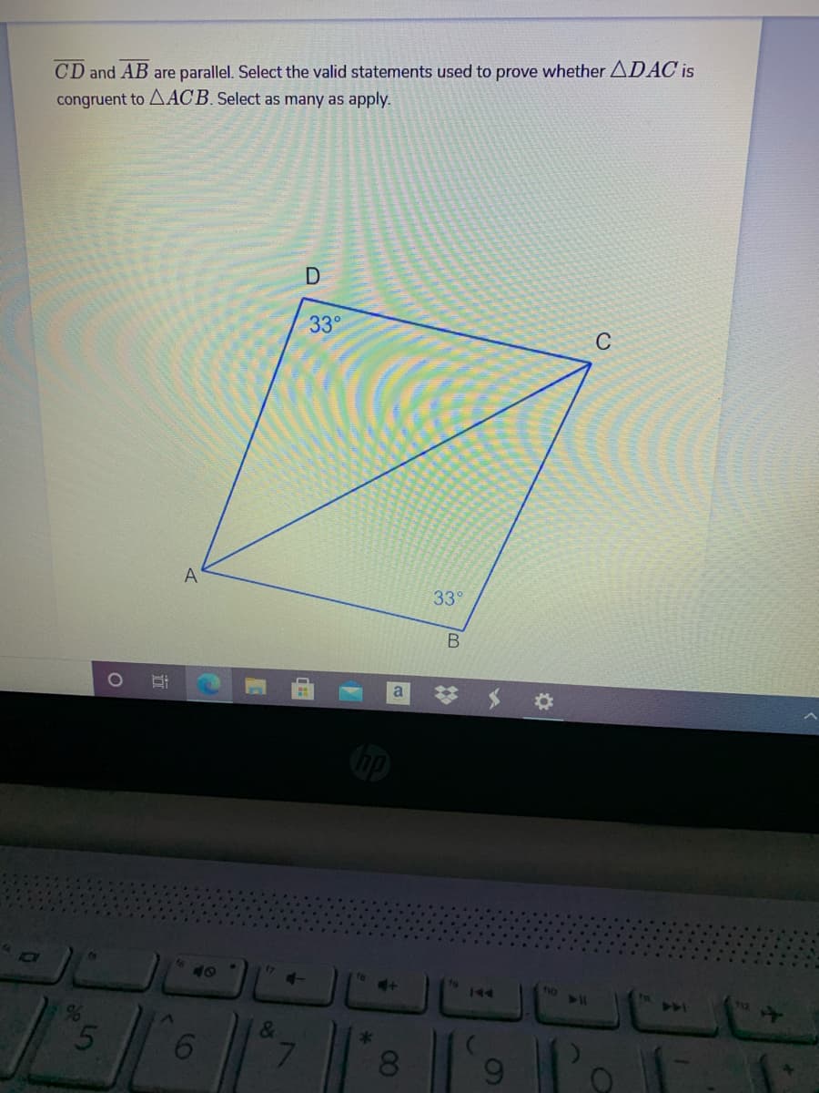 CD and AB are parallel. Select the valid statements used to prove whether ADAC is
congruent to AAC B. Select as many as apply.
D
33°
C
33°
a
17s
10I
40
no
144
%
&
8
CO
