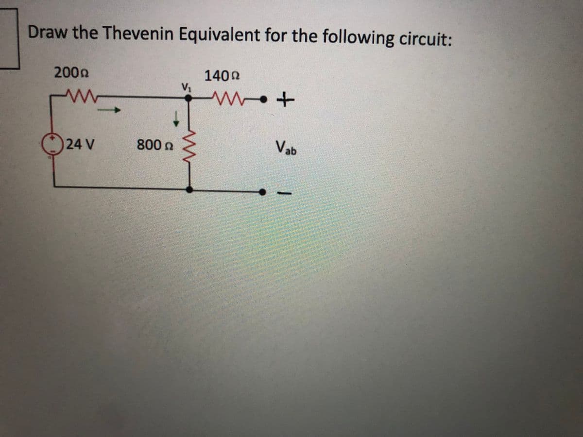 Draw the Thevenin Equivalent for the following circuit:
1402
V1
200g
Vab
24 V
800n
