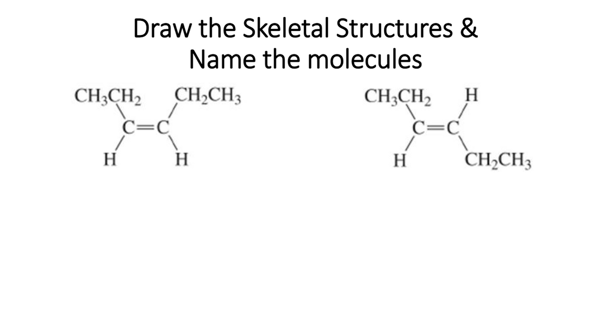 Draw the Skeletal Structures &
Name the molecules
CH3CH2 CH₂CH3
H
C=C
H
CH3CH₂ H
H
C=C
CH₂CH3