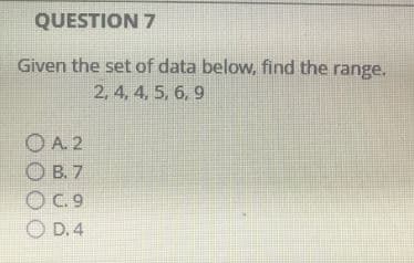 QUESTION 7
Given the set of data below, find the range.
2, 4, 4, 5, 6, 9
OA 2
OB. 7
OC. 9
OD. 4
