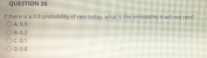 QUESTION 26
If there is a 0.8 probability of rain today, what is the probability it will not rain?
ⒸA. 0.5
OB. 0.2
C. 0.1
D. 0.8