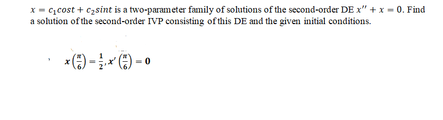 x = c,cost + c2sint is a two-parameter family of solutions of the second-order DE x" + x = 0. Find
a solution of the second-order IVP consisting of this DE and the given initial conditions.
*() -) - 0
x'
