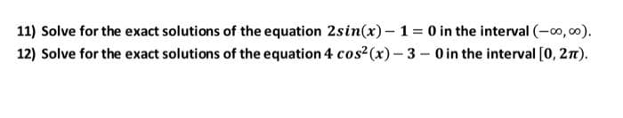 11) Solve for the exact solutions of the equation 2sin(x)- 1 = 0 in the interval (-00, 00).
12) Solve for the exact solutions of the equation 4 cos2(x)- 3 - 0 in the interval [0, 27).
