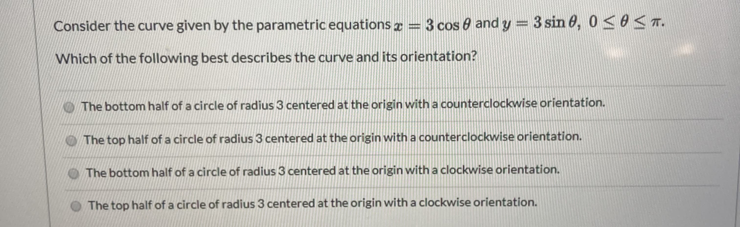 Consider the curve given by the parametric equations = 3 cos 0 and y = 3 sin 6, 0<0<T.
Which of the following best describes the curve and its orientation?
