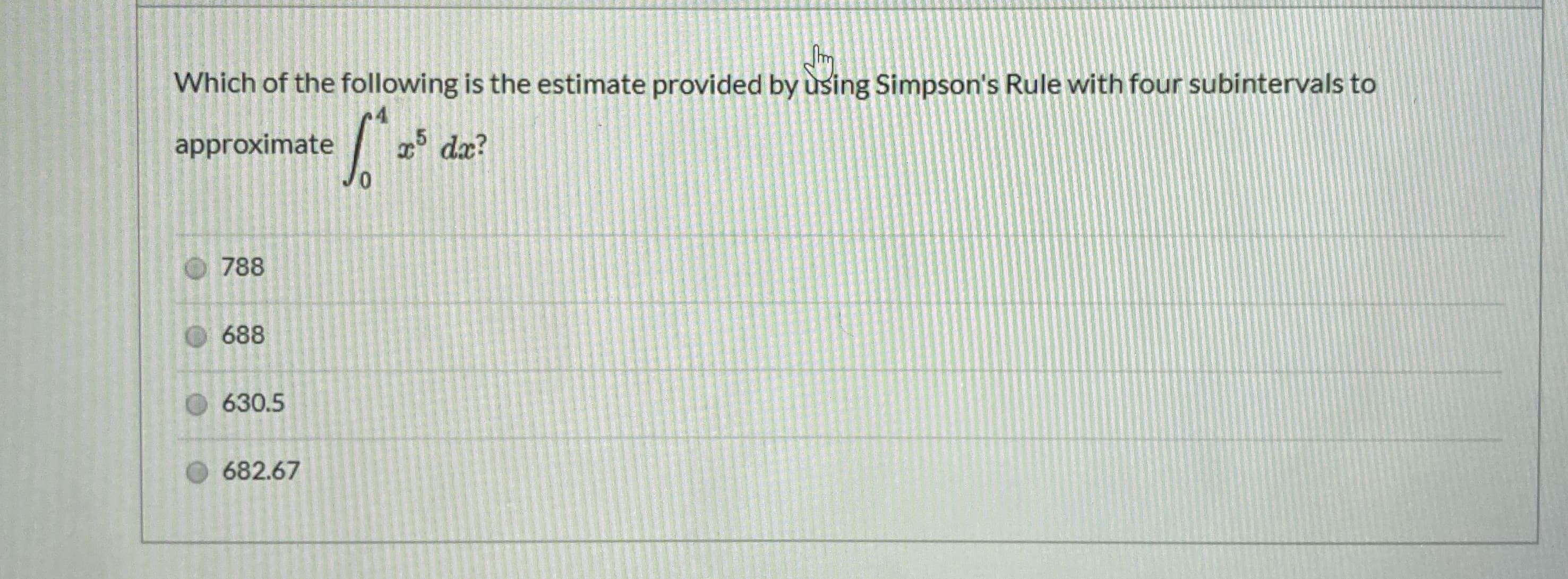 Which of the following is the estimate provided by using Simpson's Rule with four subintervals to
approximate
,5
* dæ?
O788
688
630.5
O 682.67
