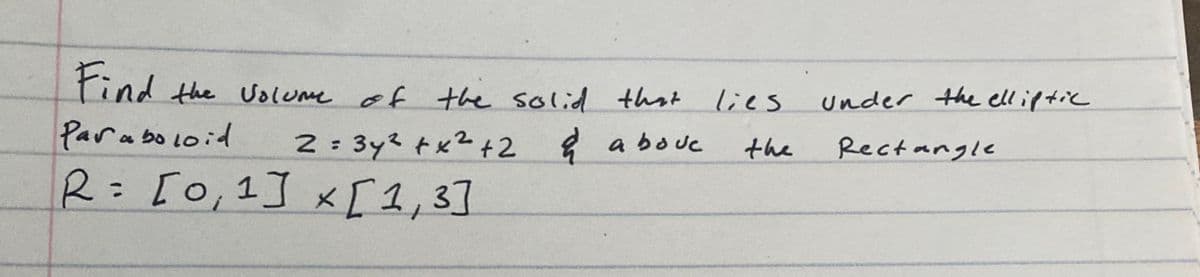 Find
tind lies
the Volume of the solid that
under the elliptic
Para bo loid
2 : 3y? tx2+2 & abo uc
the
Rectangle
R=[0,1] x[1,3]
