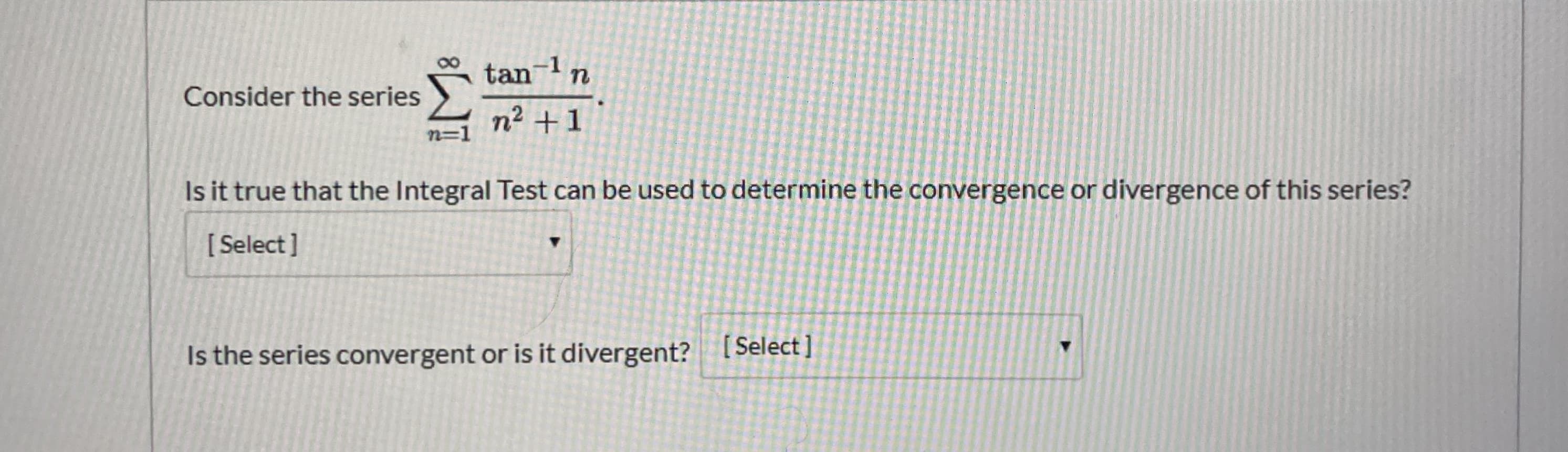 tan-ln
|
Consider the series
n² +1
n=1
Is it true that the Integral Test can be used to determine the convergence or divergence of this series?
[ Select ]
Is the series convergent or is it divergent? [Select ]
