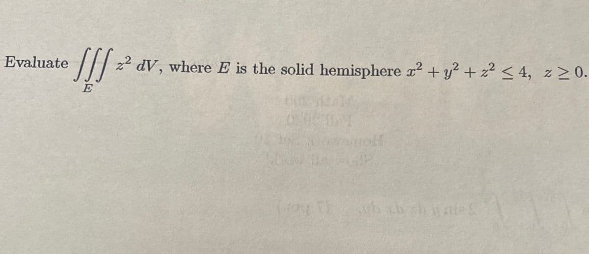 Evaluate
/// z² dV, where E is the solid hemisphere a? + y² + z² < 4, z 0.
E
Ab th sh WateS
