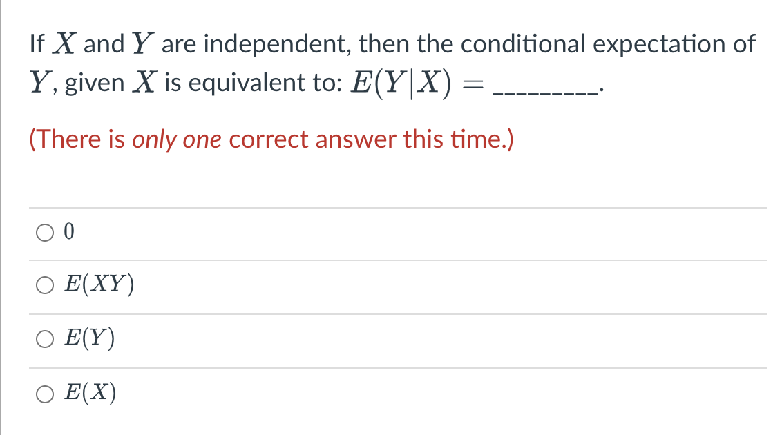 If X and Y are independent, then the conditional expectation of
Y. given X is equivalent to: E(Y|X)
(There is only one correct answer this time.)
E(XY)
E(Y)
E(X)
