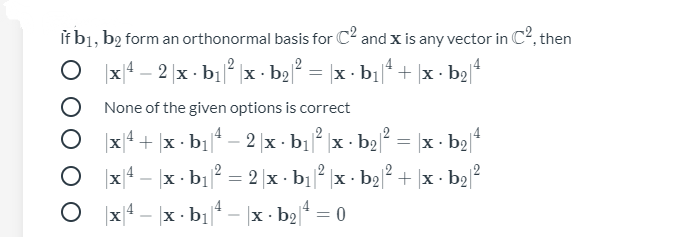 If bị, b2 form an orthonormal basis for C2 and x is any vector in C2, then
|x|4 – 2 |x - b1 |x - b2 = |x - b1|* + |x - b2|*
O None of the given options is correct
|x|4 + |x · b1* – 2 |x · b1 |x · b2 = | |*
· b2²
x- b2
-
O x|4 – |x · bi|
O
2 x . bị x · b22
+ |x · b22
|x|4 – |x - b1* – |x - b2* = 0
