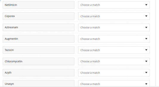 Netilmicin
Ceporex
Aztreonam
Augmentin
Tazocin
Chloromycetin
Azyth
Unasyn
Choose a match
Choose a match
Choose a match
Choose a match
Choose a match
Choose a match
Choose a match
Choose a match