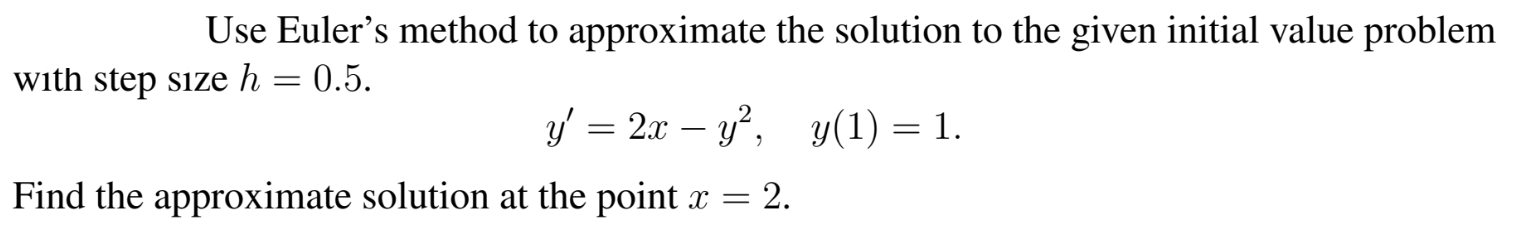 Use Euler's method to approximate the solution to the given initial value probler
with step sıze h = 0.5.
y = 2x – y, y(1) = 1.
Find the approximate solution at the point x =
2.
