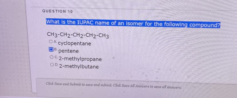 QUESTION 10
What is the IUPAC name of an isomer for the following compound?
CH3-CH2-CH2-CH2-CH3
OA cyclopentane
OB pentene
OC 2-methylpropane
OD 2-methylbutane
Click Save and Submit to save and submit. Click Save All Answers to save all answers.
