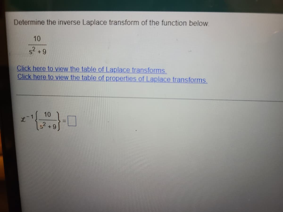 Determine the inverse Laplace transform of the function below.
10
s2 +9
Click here to view the table of Laplace transforms
Click here to view the table ofproperties of Laplace transforms.
10
L-1
s?+9
