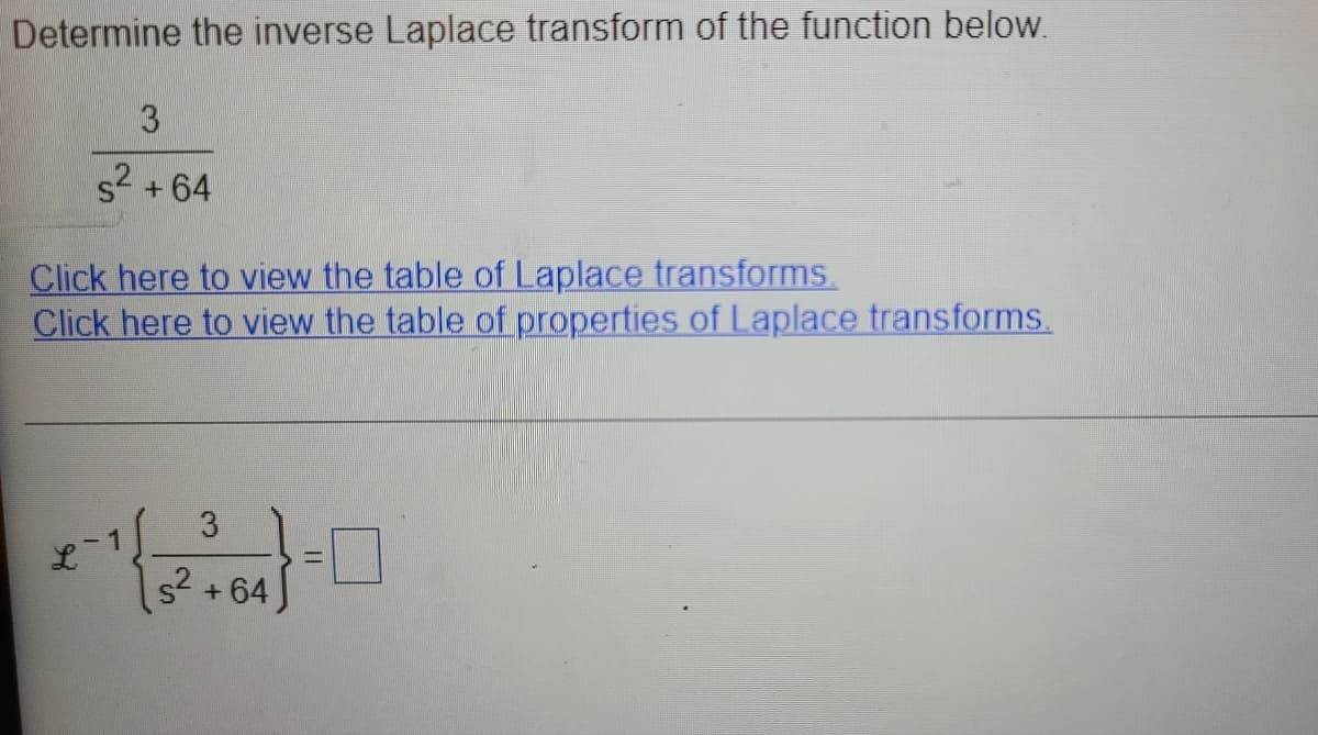 Determine the inverse Laplace transform of the function below.
s2 +64
Click here to view the table of Laplace transforms
Click here to view the table of properties of Laplace transforms.
L.
1s² +64)

