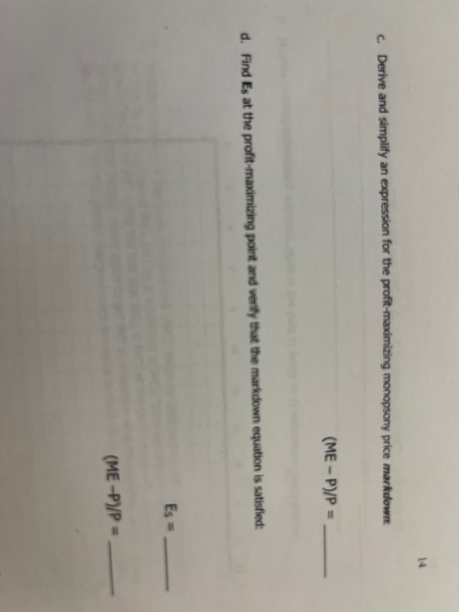 14
C. Derive and simplify an expression for the profit-maximizing monopsony price markdown.
(ME – P)/P =
%3D
d. Find Es at the profit-maximizing point and verify that the markdown equation is satisfied:
Es
(ME-P)/P =
