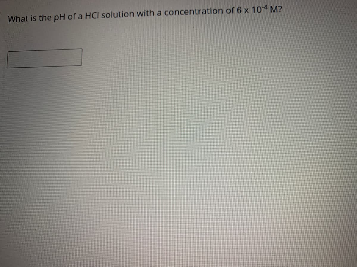 What is the pH of a HCI solution with a concentration of 6 x 104 M?
