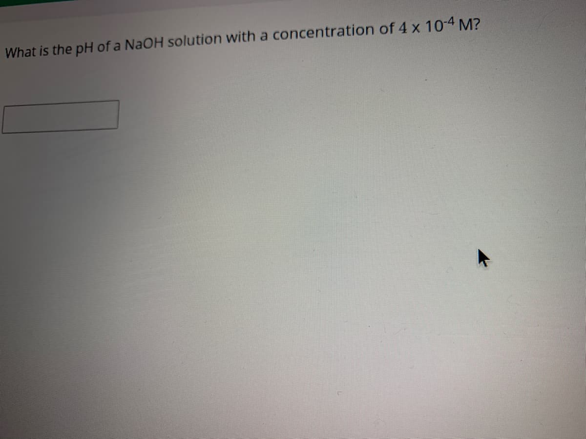 What is the pH of a NAOH solution with a concentration of 4 x 10-4 M?
