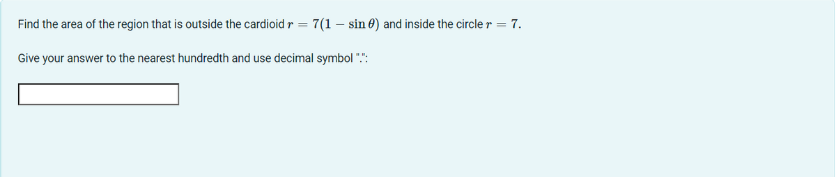 Find the area of the region that is outside the cardioid r = 7(1-sin) and inside the circle r = 7.
Give your answer to the nearest hundredth and use decimal symbol ".":