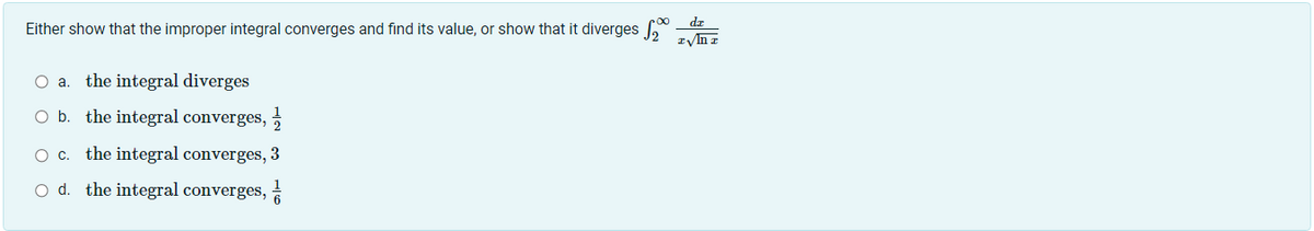 dz
Either show that the improper integral converges and find its value, or show that it diverges
zIn z
O a. the integral diverges
O b. the integral converges,
O c. the integral converges, 3
O d. the integral converges,
