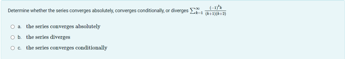 (-1)kk
Determine whether the series converges absolutely, converges conditionally, or diverges Σk-1 (k+1)(k+2)
O a. the series converges absolutely
O b. the series diverges
O c. the series converges conditionally