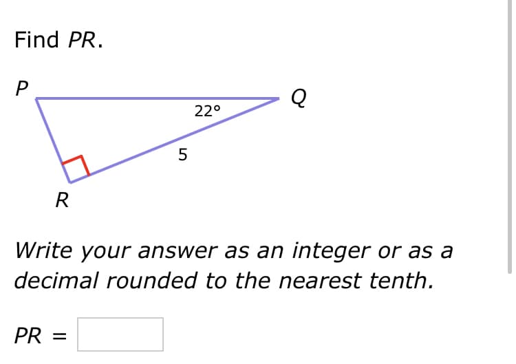 Find PR.
P
Q
22°
R
Write your answer as an integer or as a
decimal rounded to the nearest tenth.
PR =
