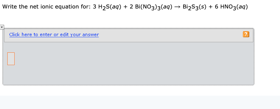 Write the net ionic equation for: 3 H2S(aq) + 2 Bi(NO3)3(aq)
Bi2S3(s) + 6 HNO3(aq)
