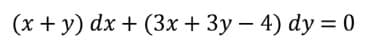 (x + y) dx + (3x + 3y - 4) dy = 0