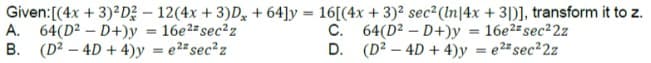 Given: [(4x + 3)²D² - 12(4x + 3)D +64]y = 16[(4x + 3)² sec² (In|4x +31)], transform it to z.
A. 64(D²D+)y = 16e²sec²z
B. (D2 - 4D + 4)y= ²² sec²z
C. 64(D²D+)y= 16e²z sec²2z
D. (D²-4D + 4)y= ²² sec²2z