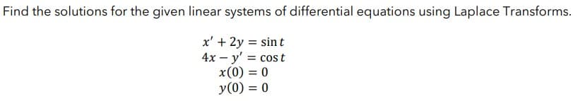 Find the solutions for the given linear systems of differential equations using Laplace Transforms.
x' + 2y = sint
4x - y' = cost
x(0) = 0
y(0) = 0