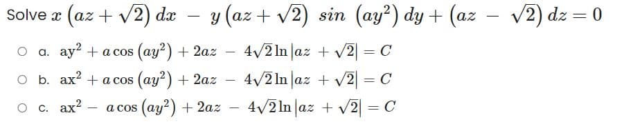-
Solvex (az + √2) dx − y (az + √2) sin (ay²) dy + (az
O a. ay2 + acos (ay²) + 2az
O b. ax² + acos (ay²) + 2az
0 с. ах2 - a cos (ay2) + 2az
-
4√2 In|az + √2 = C
4√2 ln az + √√2 = C
4√2ln az + √2 = C
√2) dz = 0