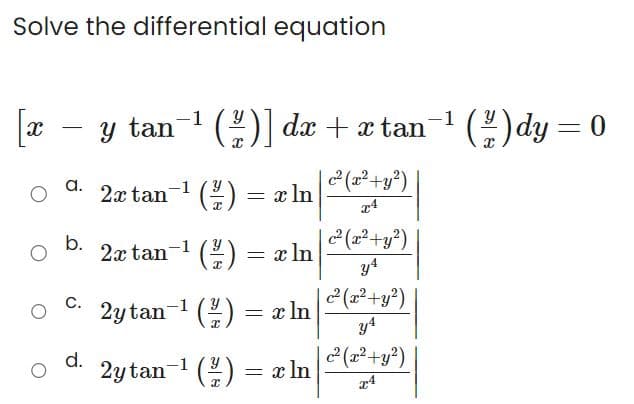 Solve the differential equation
[x
-
a.
b.
C.
d.
-1
y tan-¹ (2)] dx + x tan
= x In |
| c² (x² + y²)
x4
-1
2x tan-¹(²):
-1
2x tan-¹ (/) = x ln
2y
tan-¹ (/) = x ln
2ytan ¹ (2) = x ln
| c² (x² + y²)
y4
| c² (x² + y²)
y4
c²2(x² + y²)
x4
(2/2) dy=0