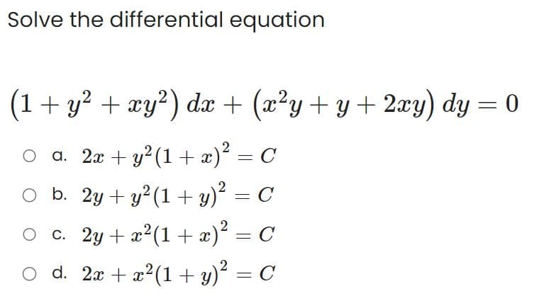 Solve the differential equation
(1 + y² + xy²) dx + (x²y + y + 2xy) dy = 0
O a. 2x + y² (1+x)² = C
○ b. 2y + y² (1 + y)² = C
○ c.
2y + x²(1 + x)² = C
○ d. 2x + x²(1 + y)² = C