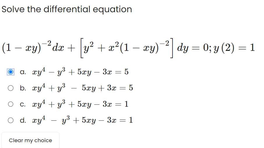 Solve the differential equation
(1 − xy)−²dx + [y² + x²(1 — xy)−²] dy = 0; y (2) = 1
a. xy4 - y³ + 5xy - 3x
O b. xy + y³ 5xy + 3x = 5
4
-
O c. xy + y² + 5xy − 3x
O d. xy4
4
= 5
Clear my choice
-
1
- y³ + 5xy - 3x = 1