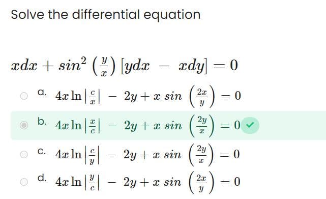 Solve the differential equation
xdæ +sin ( ; ) \yde — xdy] =0
2x
4x In
2y + x sin (²7)
a.
b.
4x In
C. 4x In
d.
-
4x In
2y
sin (2/7)
(2/1)
(²
2y
- 2y + x sin
ln
2y + x sin
2y + x sin
2x
Y
=
= 0 ✓
= 0
= 0
