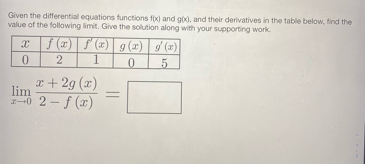 Given the differential equations functions f(x) and g(x), and their derivatives in the table below, find the
value of the following limit. Give the solution along with your supporting work.
f (x)| f'(x)| g(x) g' (x)
2
1
x + 2g (x)
lim
20 2 f (x)
