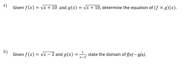 a)
Given f(x)=√x + 10 and g(x)=√x + 10, determine the equation of (f x g)(x).
b)
Given f(x) = √x - 2 and g(x) = state the domain of f(x) - g(x).