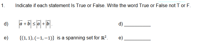 1.
d)
e)
Indicate if each statement Is True or False. Write the word True or False not T or F.
a+b≤a+b.
{(1, 1), (-1,-1)} is a spanning set for R².
e)