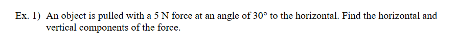 Ex. 1) An object is pulled with a 5 N force at an angle of 30° to the horizontal. Find the horizontal and
vertical components of the force.