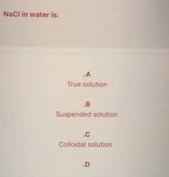 NaCl in water is:
.A
True solution
.B
Suspended solution
.C
Colloidal solution
.D