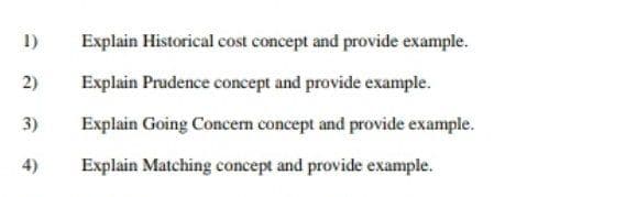 1)
2)
3)
4)
Explain Historical cost concept and provide example.
Explain Prudence concept and provide example.
Explain Going Concem concept and provide example.
Explain Matching concept and provide example.