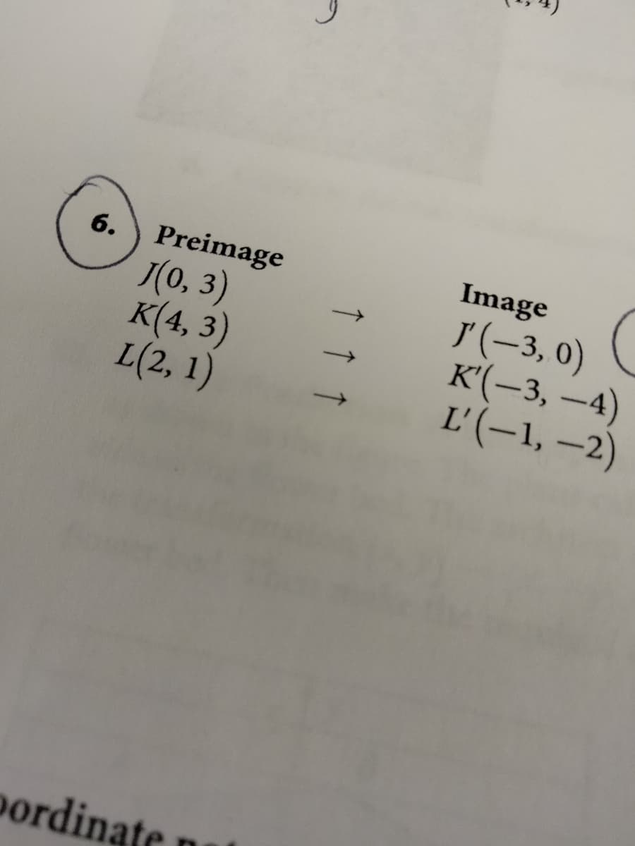 Preimage
(0, 3)
K(4, 3)
L(2, 1)
6.
Image
I (-3, 0)
K'(-3, -4)
L'(-1, -2)
pordinate
↑ ↑ ↑
