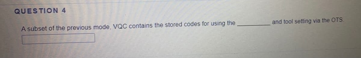 QUESTION 4
A subset of the previous mode, VQC contains the stored codes for using the
and tool setting via the OTS.
