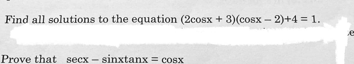 Find all solutions to the equation (2cosx + 3)(cosx - 2)+4 = 1.
Prove that secx
secx – sinxtanx
= cosx
