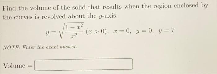 Find the volume of the solid that results when the region enclosed by
the curves is revolved about the y-axis.
1-x2
y =
(x > 0), x = 0, y= 0, y= 7
NOTE: Enter the eract answer.
Volume
%3D
