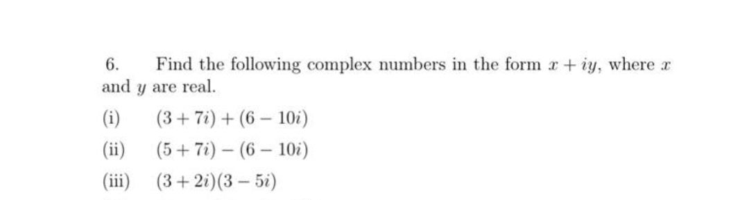 6.
Find the following complex numbers in the form r+ iy, where r
and
y are real.
(i)
(3+ 7i) + (6 – 10i)
(ii)
(5+ 7i) – (6 – 10i)
111
(3+2i)(3 – 5i)

