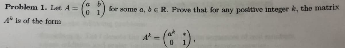 Problem 1. Let A =
for some a, bE R. Prove that for any positive integer k, the matrix
Ak is of the form
at = ( i).
%3D
