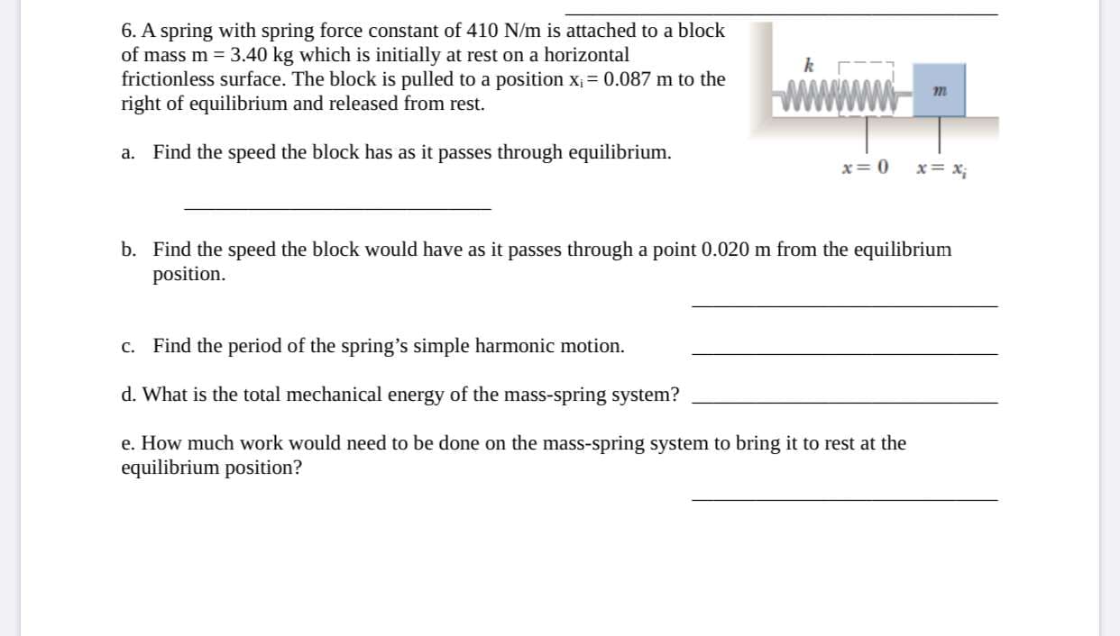 d. What is the total mechanical energy of the mass-spring system?
e. How much work would need to be done on the mass-spring system to bring it to rest at the
equilibrium position?
