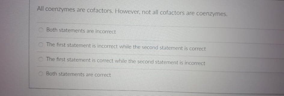 All coenzymes are cofactors. However, not all cofactors are coenzymes.
Both statements are incorrect
O The first statement is incorrect while the second statement is correct
The first statement is correct while the second statement is incorrect
Both statements are correct
